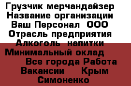 Грузчик-мерчандайзер › Название организации ­ Ваш Персонал, ООО › Отрасль предприятия ­ Алкоголь, напитки › Минимальный оклад ­ 17 000 - Все города Работа » Вакансии   . Крым,Симоненко